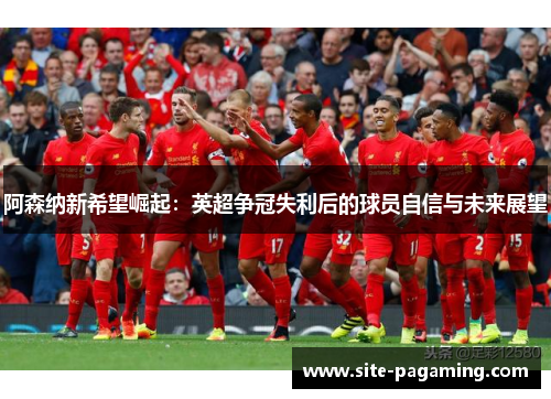 阿森纳新希望崛起：英超争冠失利后的球员自信与未来展望