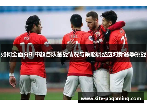 如何全面分析中超各队备战情况与策略调整应对新赛季挑战 如何全面分析中超各队备战情况与策略调整应对新赛季挑战