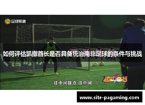 如何评估凯撒酋长是否具备统治南非足球的条件与挑战 如何评估凯撒酋长是否具备统治南非足球的条件与挑战