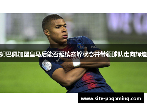 姆巴佩加盟皇马后能否延续巅峰状态并带领球队走向辉煌 姆巴佩加盟皇马后能否延续巅峰状态并带领球队走向辉煌