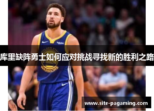库里缺阵勇士如何应对挑战寻找新的胜利之路 库里缺阵勇士如何应对挑战寻找新的胜利之路