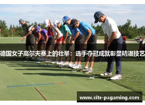 德国女子高尔夫赛上的壮举:选手夺冠成就彰显精湛技艺 德国女子高尔夫赛上的壮举:选手夺冠成就彰显精湛技艺