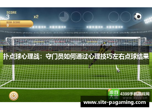扑点球心理战:守门员如何通过心理技巧左右点球结果 扑点球心理战:守门员如何通过心理技巧左右点球结果
