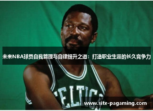 未来NBA球员自我管理与自律提升之道:打造职业生涯的长久竞争力 未来NBA球员自我管理与自律提升之道:打造职业生涯的长久竞争力
