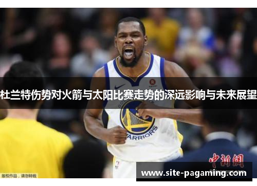 杜兰特伤势对火箭与太阳比赛走势的深远影响与未来展望 杜兰特伤势对火箭与太阳比赛走势的深远影响与未来展望