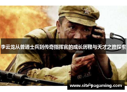 李云龙从普通士兵到传奇指挥官的成长历程与天才之路探索 李云龙从普通士兵到传奇指挥官的成长历程与天才之路探索