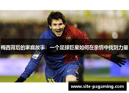 梅西背后的家庭故事:一个足球巨星如何在亲情中找到力量 梅西背后的家庭故事:一个足球巨星如何在亲情中找到力量