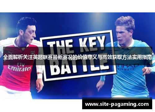 全面解析关注英超联赛最新赛况的价值意义与高效获取方法实用指南