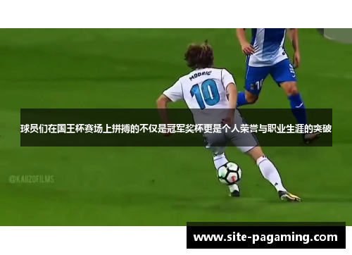 球员们在国王杯赛场上拼搏的不仅是冠军奖杯更是个人荣誉与职业生涯的突破