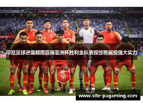印尼足球逆袭越南赢得亚洲杯胜利全队表现惊艳展现强大实力 印尼足球逆袭越南赢得亚洲杯胜利全队表现惊艳展现强大实力