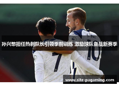 孙兴慜担任热刺队长引领季前训练 激励球队备战新赛季