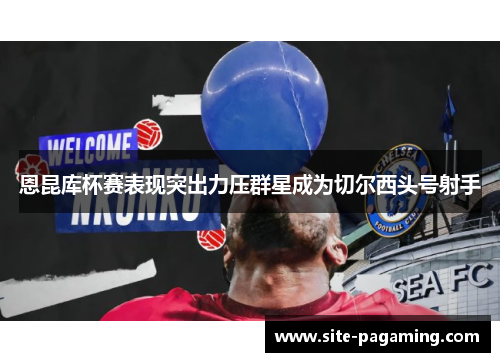 恩昆库杯赛表现突出力压群星成为切尔西头号射手
