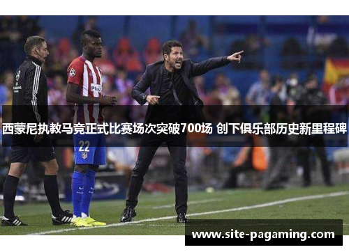 西蒙尼执教马竞正式比赛场次突破700场 创下俱乐部历史新里程碑