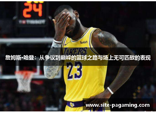 詹姆斯·哈登：从争议到巅峰的篮球之路与场上无可匹敌的表现