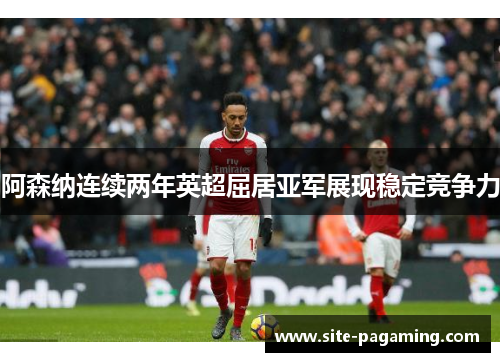 阿森纳连续两年英超屈居亚军展现稳定竞争力
